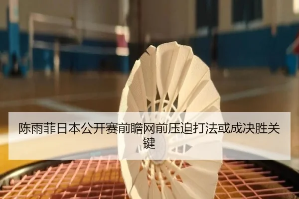 陈雨菲日本公开赛前瞻网前压迫打法或成决胜关键